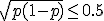 \sqrt{p(1-p)} \leq 0.5