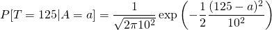 \[P[T=125|A=a]=\frac{1}{\sqrt{2\pi 10^2}}\exp\left(-\frac{1}{2}\frac{(125-a)^2}{10^2}\right)\]