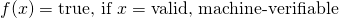 \[f(x) = \text{true, if }x = \text{valid, machine-verifiable}\]