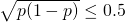 \sqrt{p(1-p)} \leq 0.5